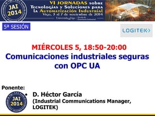 Comunicaciones industriales seguras
con OPC UA
MIÉRCOLES 5, 18:50-20:00
Ponente:
• D. Héctor García
(Industrial Communications Manager,
LOGITEK)
5ª SESIÓN
 