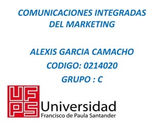 COMUNICACIONES INTEGRADAS
DEL MARKETING
ALEXIS GARCIA CAMACHO
CODIGO: 0214020
GRUPO : C
 