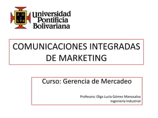 COMUNICACIONES INTEGRADAS DE MARKETING Curso: Gerencia de Mercadeo Profesora: Olga Lucía Gómez Manosalva 	Ingeniería Industrial 