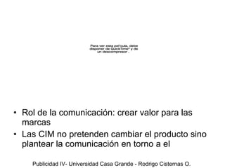 Rol de la comunicaci ón: crear valor para las marcas Las CIM no pretenden cambiar el producto sino plantear la comunicación en torno a el Publicidad IV- Universidad Casa Grande - Rodrigo Cisternas O. 