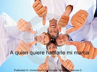 A quien quiere hablarle mi marca Publicidad IV- Universidad Casa Grande - Rodrigo Cisternas O. 