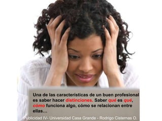 Una de las características de un buen profesional es saber hacer  distinciones.  Saber  qué  es  qué ,  cómo  funciona algo, cómo se relacionan entre ellas… Publicidad IV- Universidad Casa Grande - Rodrigo Cisternas O. 