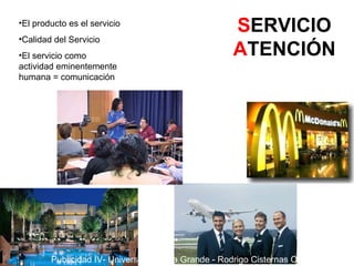 S ERVICIO A TENCIÓN El producto es el servicio Calidad del Servicio El servicio como actividad eminentemente humana = comunicación  Publicidad IV- Universidad Casa Grande - Rodrigo Cisternas O. 
