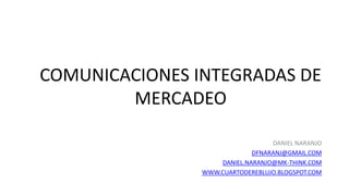 COMUNICACIONES INTEGRADAS DE
MERCADEO
DANIEL NARANJO
DFNARANJ@GMAIL.COM
DANIEL.NARANJO@MK-THINK.COM
WWW.CUARTODEREBLUJO.BLOGSPOT.COM
 
