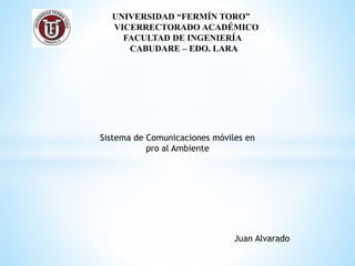 UNIVERSIDAD “FERMÍN TORO”
VICERRECTORADO ACADÉMICO
FACULTAD DE INGENIERÍA
CABUDARE – EDO. LARA
Sistema de Comunicaciones móviles en
pro al Ambiente
Juan Alvarado
 