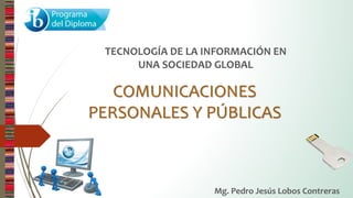 COMUNICACIONES
PERSONALES Y PÚBLICAS
TECNOLOGÍA DE LA INFORMACIÓN EN
UNA SOCIEDAD GLOBAL
Mg. Pedro Jesús Lobos Contreras
 