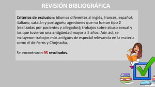REVISIÓN BIBLIOGRÁFICA
Criterios de exclusion: idiomas diferentes al inglés, francés, español,
italiano, catalán y portugués; agresiones que no fueran tipo 2
(realizadas por pacientes y allegados); trabajos sobre abuso sexual y
los que tuvieran una antigüedad mayor a 5 años. Aún así, se
incluyeron trabajos más antiguos de especial relevancia en la materia
como el de Ferns y Chojnacka.
Se encontraron 95 resultados.
 