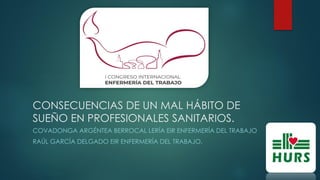 CONSECUENCIAS DE UN MAL HÁBITO DE
SUEÑO EN PROFESIONALES SANITARIOS.
COVADONGA ARGÉNTEA BERROCAL LERÍA EIR ENFERMERÍA DEL TRABAJO
RAÚL GARCÍA DELGADO EIR ENFERMERÍA DEL TRABAJO.
 