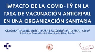 IMPACTO DE LA COVID-19 EN LA
TASA DE VACUNACIÓN ANTIGRIPAL
EN UNA ORGANIZACIÓN SANITARIA
OLAGARAY RAMIREZ, María1; IBARRA LIRA, Xabier1; RATTIA RIVAS, César1
1 Servicio de Prevención – Osi Bilbao-Basurto, Bilbao, España.
 