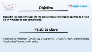 Describir las características de los profesionales infectados durante la 5ª ola
en un hospital de alta complejidad.
Coronavirus infections/COVID-19; Occupational Groups/Grupos profesionales;
Vaccination/Inmunización activa.
 