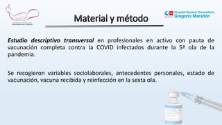 Estudio descriptivo transversal en profesionales en activo con pauta de
vacunación completa contra la COVID infectados durante la 5ª ola de la
pandemia.
Se recogieron variables sociolaborales, antecedentes personales, estado de
vacunación, vacuna recibida y reinfección en la sexta ola.
 