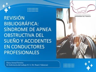 Elena Arenal Ferreira
R1 Enfermería del trabajo H. U. Dr. Peset ( Valencia)
REVISIÓN
BIBLIOGRÁFICA:
SÍNDROME DE APNEA
OBSTRUCTIVA DEL
SUEÑO Y ACCIDENTES
EN CONDUCTORES
PROFESIONALES
 
