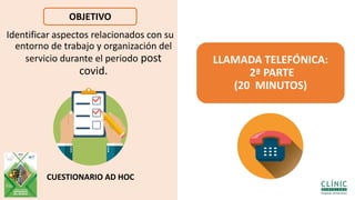 Identificar aspectos relacionados con su
entorno de trabajo y organización del
servicio durante el periodo post
covid.
LLAMADA TELEFÓNICA:
2ª PARTE
(20 MINUTOS)
CUESTIONARIO AD HOC
OBJETIVO
 