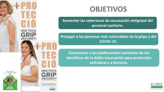 OBJETIVOS Aumentar las coberturas de vacunación antigripal del
personal sanitario.
Proteger a las personas más vulnerables de la gripe y del
COVID-19.
Concienciar a los profesionales sanitarios de los
beneficios de la doble vacunación para protección
individual y a terceros.
OBJETIVOS
 