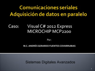 Caso:

Visual C# 2012 Express
MICROCHIP MCP2200
Por:
M.C. ANDRÉS GERARDO FUENTES COVARRUBIAS

Sistemas Digitales Avanzados
1

 