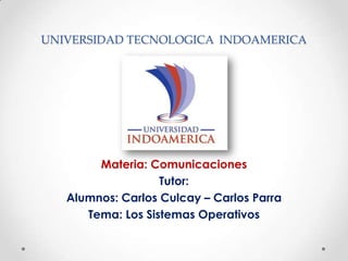UNIVERSIDAD TECNOLOGICA INDOAMERICA




        Materia: Comunicaciones
                   Tutor:
   Alumnos: Carlos Culcay – Carlos Parra
      Tema: Los Sistemas Operativos
 