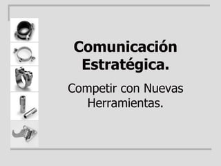 Comunicación Estratégica. Competir con Nuevas Herramientas. 