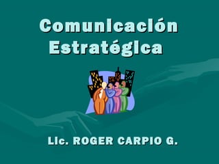 ComunicaciónComunicación
EstratégicaEstratégica
Lic. ROGER CARPIO G.Lic. ROGER CARPIO G.
 