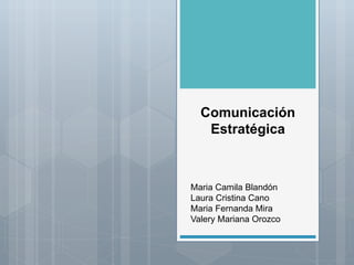 Comunicación
Estratégica
Maria Camila Blandón
Laura Cristina Cano
Maria Fernanda Mira
Valery Mariana Orozco
 