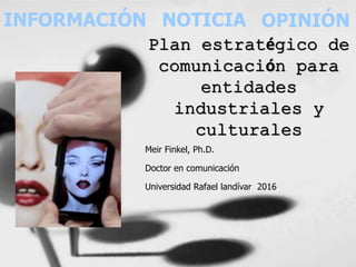 INFORMACIÓN NOTICIA OPINIÓN
Meir Finkel, Ph.D.
Doctor en comunicación
Universidad Rafael landívar 2016
Plan estratégico de
comunicación para
entidades
industriales y
culturales
 