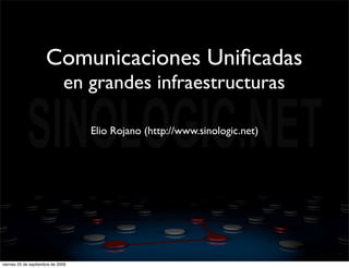 Comunicaciones Uniﬁcadas
                              en grandes infraestructuras

                                   Elio Rojano (http://www.sinologic.net)




viernes 25 de septiembre de 2009
 