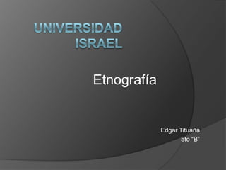 Universidad Israel Etnografía Edgar Tituaña 5to “B” 