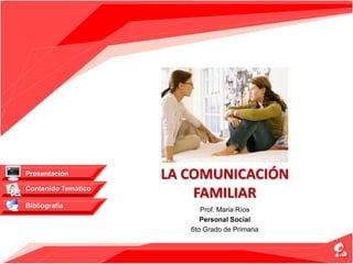 LA COMUNICACIÓN
FAMILIAR
Prof. Maria Ríos
Personal Social
6to Grado de Primaria
Contenido Temático
Bibliografía
Presentación
 