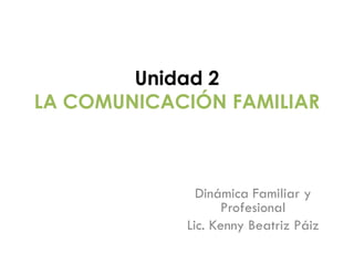 Unidad 2
LA COMUNICACIÓN FAMILIAR
Dinámica Familiar y
Profesional
Lic. Kenny Beatriz Páiz
 