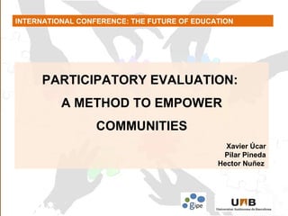 INTERNATIONAL CONFERENCE: THE FUTURE OF EDUCATION PARTICIPATORY EVALUATION:  A METHOD TO EMPOWER COMMUNITIES Xavier Úcar Pilar Pineda Hector   Nuñez   