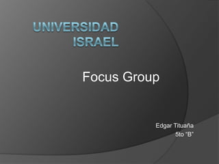 Universidad Israel FocusGroup Edgar Tituaña 5to “B” 