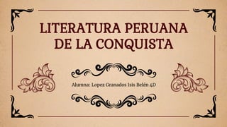 Alumna: Lopez Granados Isis Belén 4D
LITERATURA PERUANA
DE LA CONQUISTA
 