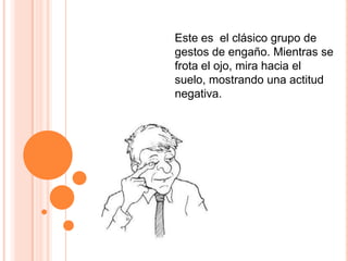 Este es  el clásico grupo de gestos de engaño. Mientras se frota el ojo, mira hacia el suelo, mostrando una actitud negativa. 