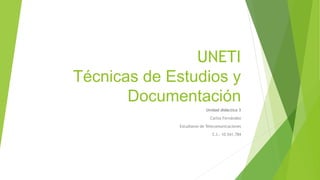 UNETI
Técnicas de Estudios y
Documentación
Unidad didáctica 3
Carlos Fernández
Estudiante de Telecomunicaciones
C.I.: 10.541.784
 