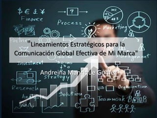 "Lineamientos Estratégicos para la
Comunicación Global Efectiva de Mi Marca"
Andreina Manrique Gómez

 