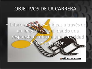 OBJETIVOS DE LA CARRERA
• Informar y expresar ideas a través de
un lenguaje visual, dando una
respuesta estética a una necesidad
de comunicación.
 