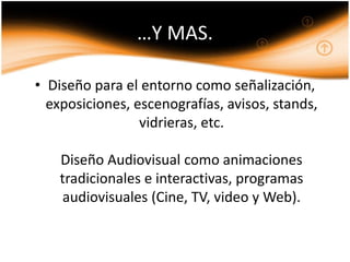 …Y MAS.
• Diseño para el entorno como señalización,
exposiciones, escenografías, avisos, stands,
vidrieras, etc.
Diseño Audiovisual como animaciones
tradicionales e interactivas, programas
audiovisuales (Cine, TV, video y Web).
 