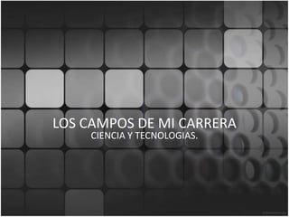 LOS CAMPOS DE MI CARRERA
CIENCIA Y TECNOLOGIAS.
 