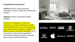 El significado del color blanco
Positivo: Virtuoso, pureza, juventud,
esterilidad, limpieza, simplicidad, sofisticación,
claridad.
Negativo: Elitismo, esterilidad, frialdad,
antipatía.
El blanco es considerado el color de la
perfección, un nuevo comienzo y es el color
representativo de la fe. Es un color apropiado
para organizaciones caritativas o religiosas. El
blanco se asocia con salud y esterilidad, por lo
que puedes usarlo para dar seguridad al
promocionar productos médicos, alimentos
bajos en grasa y productos lácteos.
 