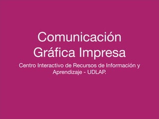 Comunicación
     Gráﬁca Impresa
Centro Interactivo de Recursos de Información y
             Aprendizaje - UDLAP.
 