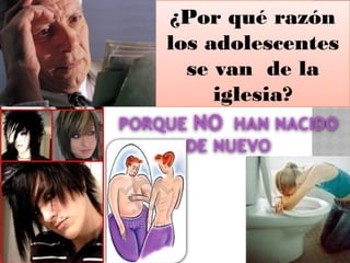 ¿Por qué razón
los adolescentes
se van de la
iglesia?
PORQUE NO HAN NACIDO
DE NUEVO
 