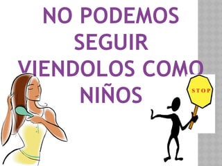 NO PODEMOS
SEGUIR
VIENDOLOS COMO
NIÑOS S T O P
 