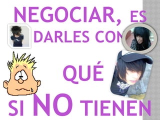 NEGOCIAR, ES
DARLES CON
QUÉ
SI NO TIENEN
 