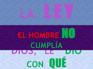 LA L E Y
EXIGIA
DIOS, LE DIÓ
CON QUÉ
EL HOMBRE NO
CUMPLÍA
 