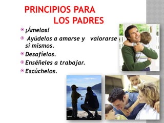 PRINCIPIOS PARA
LOS PADRES
 ¡Ámelos!
 Ayúdelos a amarse y valorarse a
sí mismos.
 Desafíelos.
 Enséñeles a trabajar.
 Escúchelos.
 