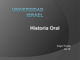 Universidad Israel Historia Oral Edgar Tituaña 5to “B” 
