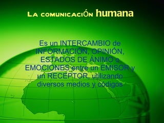 La comunicación  humana Es un INTERCAMBIO de INFORMACIÓN, OPINIÓN, ESTADOS DE ÁNIMO o EMOCIONES entre un EMISOR y un RECEPTOR, utilizando diversos medios y códigos 