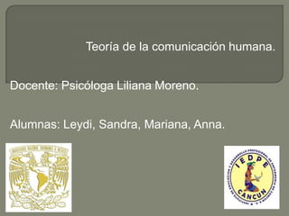 Teoría de la comunicación humana.
Docente: Psicóloga Liliana Moreno.
Alumnas: Leydi, Sandra, Mariana, Anna.
 