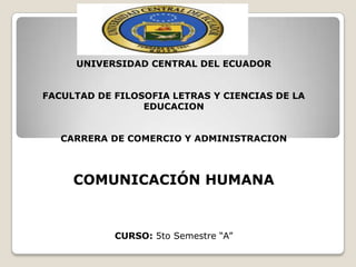 UNIVERSIDAD CENTRAL DEL ECUADOR
FACULTAD DE FILOSOFIA LETRAS Y CIENCIAS DE LA
EDUCACION
CARRERA DE COMERCIO Y ADMINISTRACION

COMUNICACIÓN HUMANA

CURSO: 5to Semestre “A”

 
