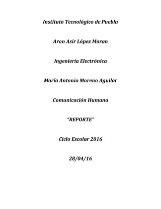 Instituto Tecnológico de Puebla
Aron Asir López Moran
Ingeniería Electrónica
María Antonia Moreno Aguilar
Comunicación Humana
“REPORTE”
Ciclo Escolar 2016
28/04/16
 
