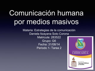 Comunicación humana 
por medios masivos 
Materia: Estrategias de la comunicación 
Daniela Itzayana Soto Corona 
Matricula: 283522 
Grupo: G6 
Fecha: 31/08/14 
Periodo 1- Tarea 2 
 